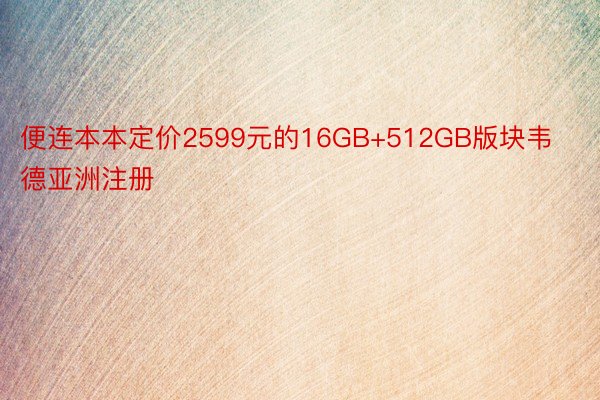 便连本本定价2599元的16GB+512GB版块韦德亚洲注册