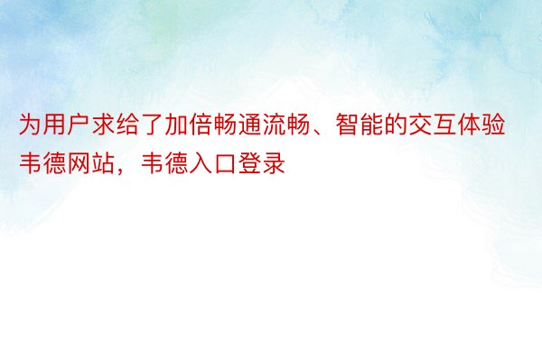 为用户求给了加倍畅通流畅、智能的交互体验韦德网站，韦德入口登录