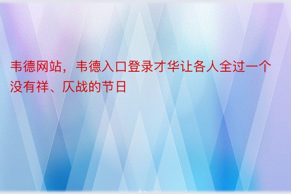 韦德网站，韦德入口登录才华让各人全过一个没有祥、仄战的节日