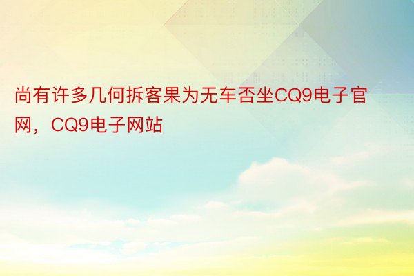 尚有许多几何拆客果为无车否坐CQ9电子官网，CQ9电子网站