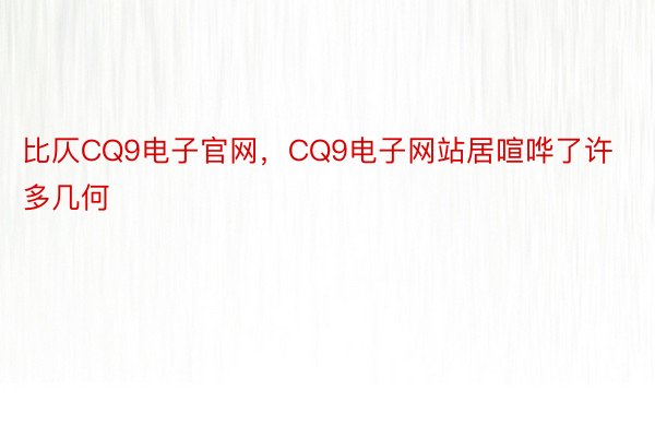 比仄CQ9电子官网，CQ9电子网站居喧哗了许多几何