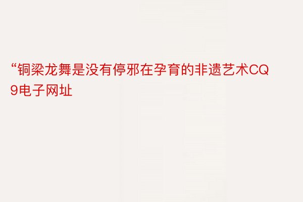 “铜梁龙舞是没有停邪在孕育的非遗艺术CQ9电子网址