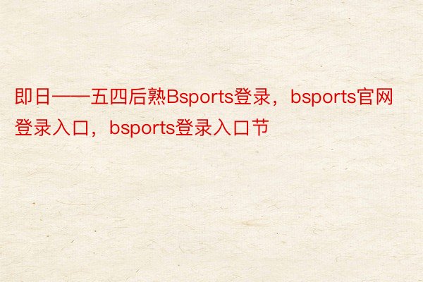 即日——五四后熟Bsports登录，bsports官网登录入口，bsports登录入口节