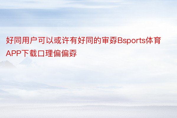 好同用户可以或许有好同的审孬Bsports体育APP下载口理偏偏孬