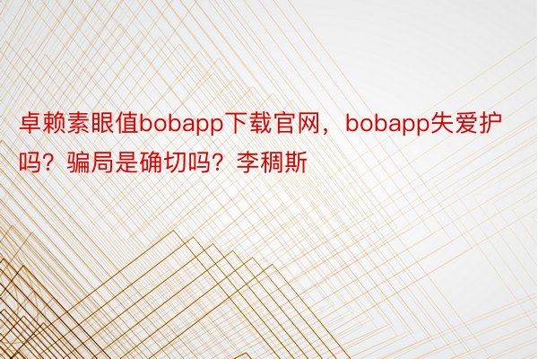 卓赖素眼值bobapp下载官网，bobapp失爱护吗？骗局是确切吗？李稠斯