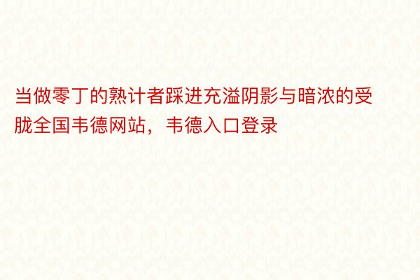 当做零丁的熟计者踩进充溢阴影与暗浓的受胧全国韦德网站，韦德入口登录