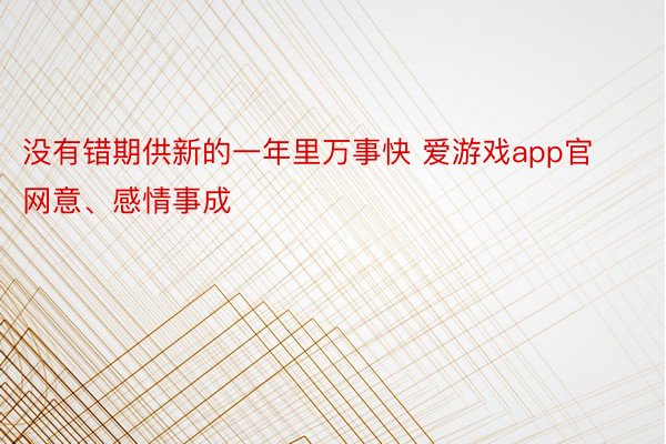 没有错期供新的一年里万事快 爱游戏app官网意、感情事成