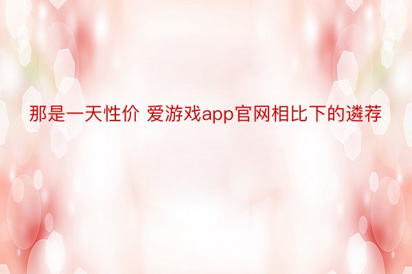 那是一天性价 爱游戏app官网相比下的遴荐