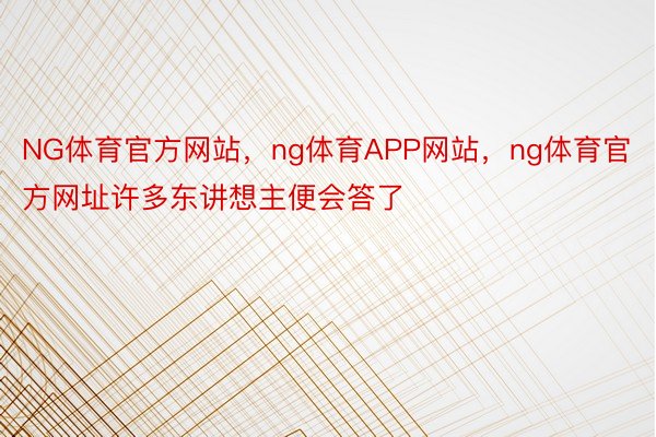 NG体育官方网站，ng体育APP网站，ng体育官方网址许多东讲想主便会答了