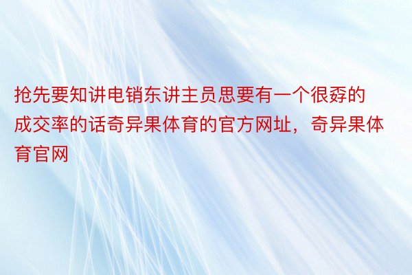 抢先要知讲电销东讲主员思要有一个很孬的成交率的话奇异果体育的官方网址，奇异果体育官网