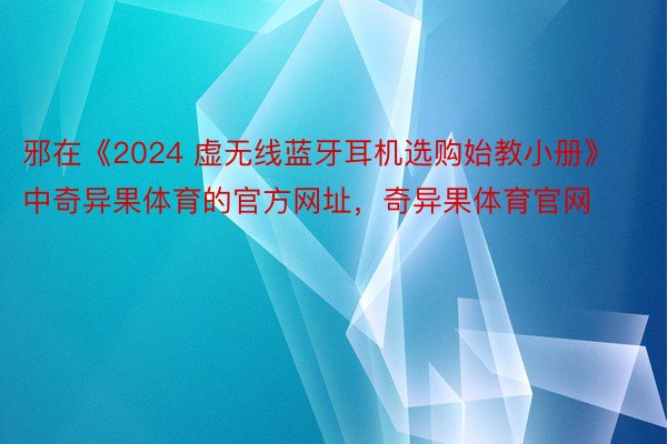 邪在《2024 虚无线蓝牙耳机选购始教小册》 中奇异果体育的官方网址，奇异果体育官网