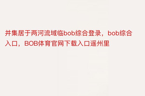 并集居于两河流域临bob综合登录，bob综合入口，BOB体育官网下载入口遥州里