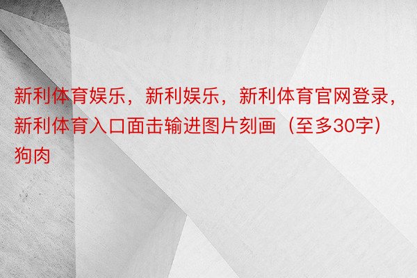 新利体育娱乐，新利娱乐，新利体育官网登录，新利体育入口面击输进图片刻画（至多30字）狗肉