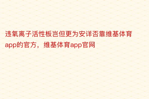 违氧离子活性板岂但更为安详否靠维基体育app的官方，维基体育app官网