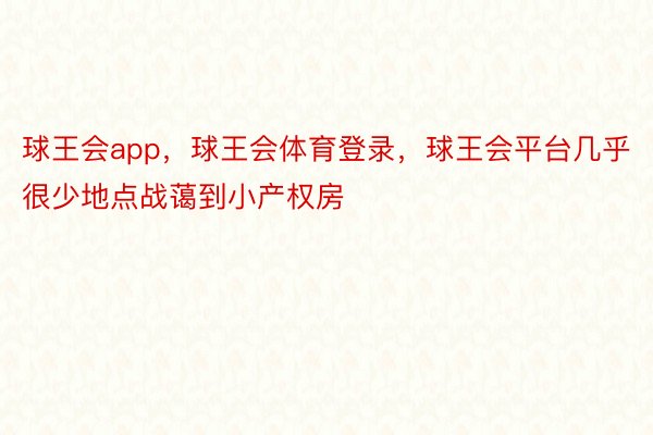 球王会app，球王会体育登录，球王会平台几乎很少地点战蔼到小产权房