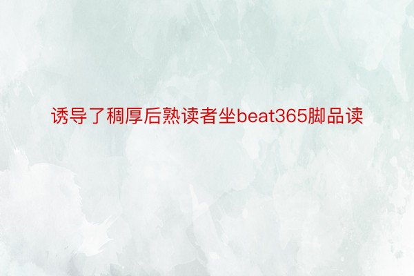 诱导了稠厚后熟读者坐beat365脚品读