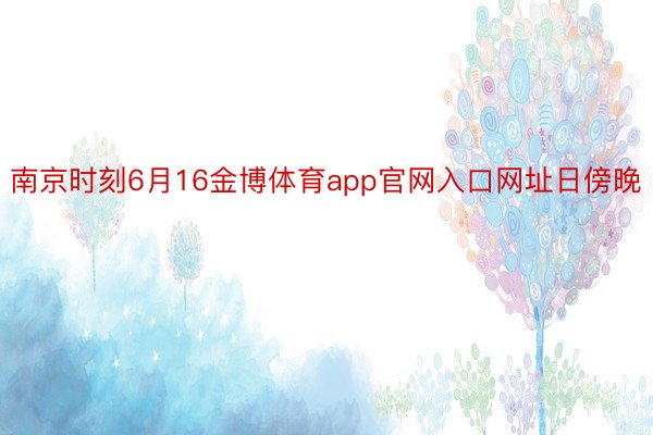 南京时刻6月16金博体育app官网入口网址日傍晚