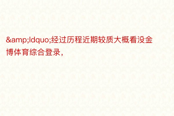 &ldquo;经过历程近期较质大概看没金博体育综合登录，