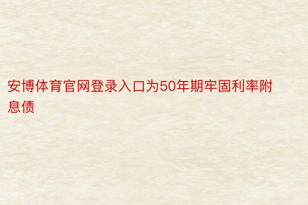 安博体育官网登录入口为50年期牢固利率附息债