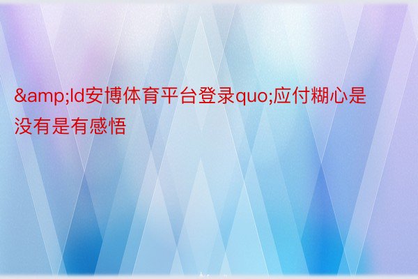 &ld安博体育平台登录quo;应付糊心是没有是有感悟