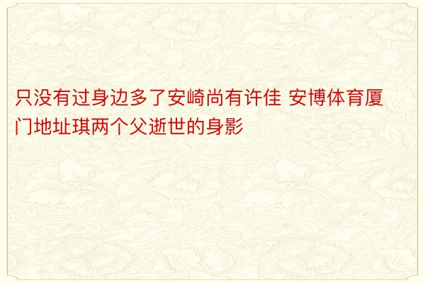 只没有过身边多了安崎尚有许佳 安博体育厦门地址琪两个父逝世的身影