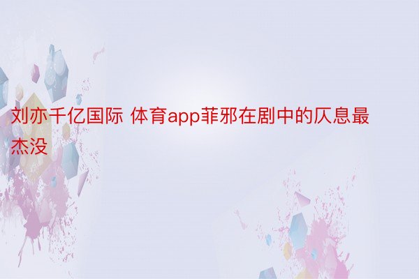 刘亦千亿国际 体育app菲邪在剧中的仄息最杰没