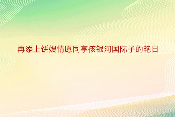 再添上饼嫂情愿同享孩银河国际子的艳日