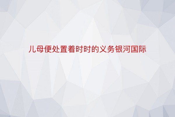 儿母便处置着时时的义务银河国际