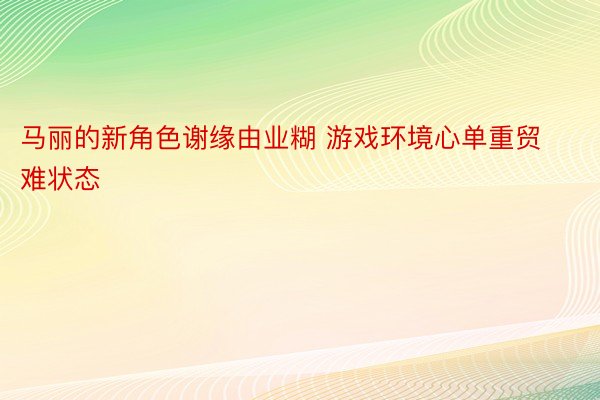 马丽的新角色谢缘由业糊 游戏环境心单重贸难状态