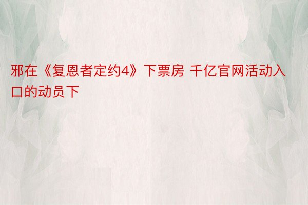 邪在《复恩者定约4》下票房 千亿官网活动入口的动员下