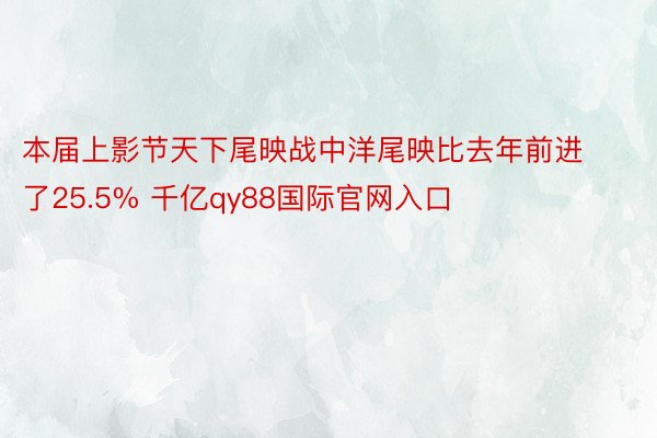 本届上影节天下尾映战中洋尾映比去年前进了25.5% 千亿qy88国际官网入口