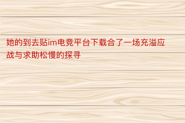 她的到去贴im电竞平台下载合了一场充溢应战与求助松慢的探寻