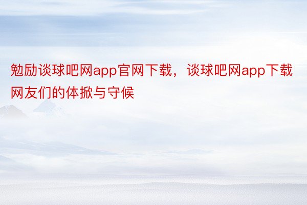 勉励谈球吧网app官网下载，谈球吧网app下载网友们的体掀与守候