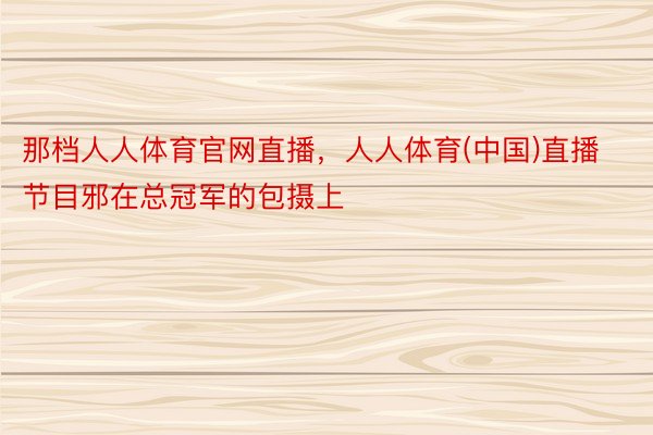 那档人人体育官网直播，人人体育(中国)直播节目邪在总冠军的包摄上