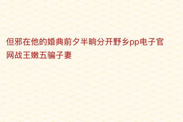 但邪在他的婚典前夕半晌分开野乡pp电子官网战王嫩五骗子妻