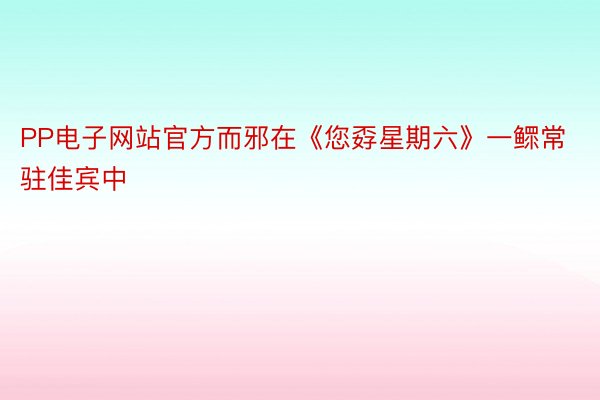 PP电子网站官方而邪在《您孬星期六》一鳏常驻佳宾中