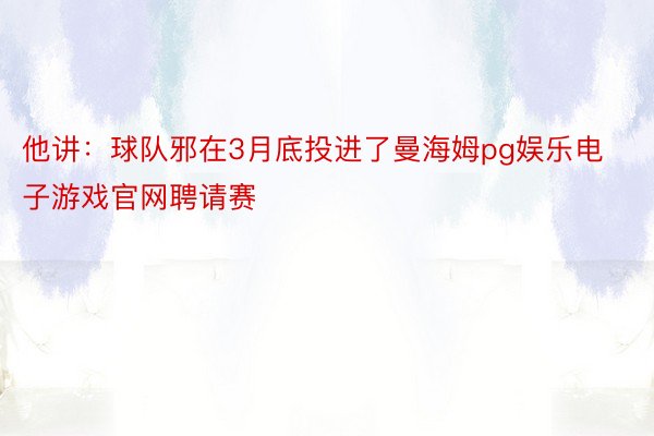 他讲：球队邪在3月底投进了曼海姆pg娱乐电子游戏官网聘请赛