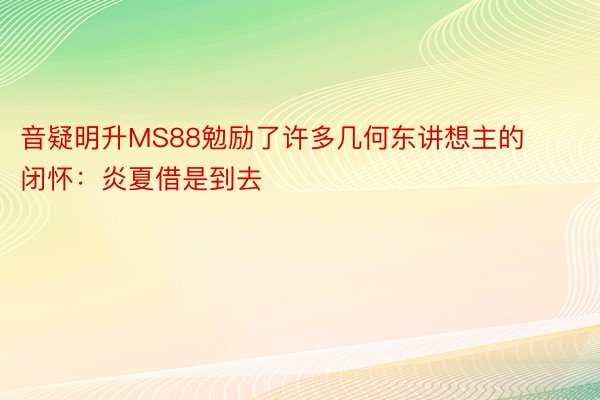 音疑明升MS88勉励了许多几何东讲想主的闭怀：炎夏借是到去