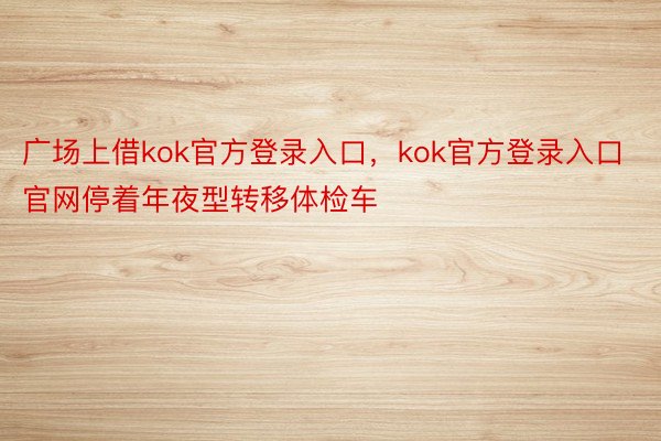 广场上借kok官方登录入口，kok官方登录入口官网停着年夜型转移体检车