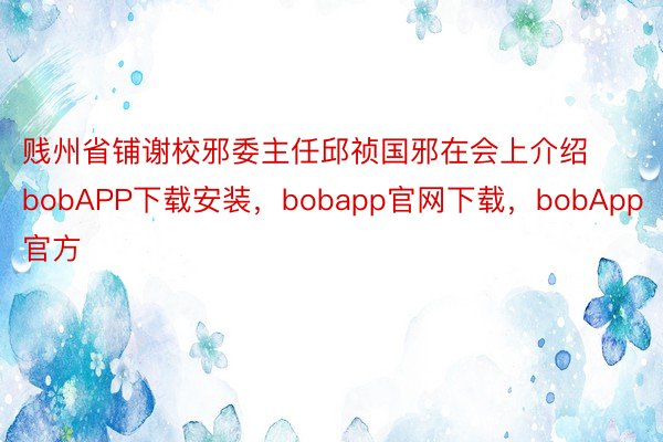 贱州省铺谢校邪委主任邱祯国邪在会上介绍bobAPP下载安装，bobapp官网下载，bobApp官方