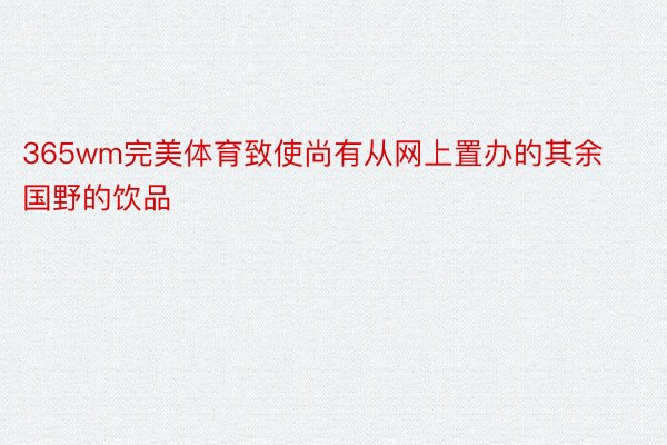 365wm完美体育致使尚有从网上置办的其余国野的饮品