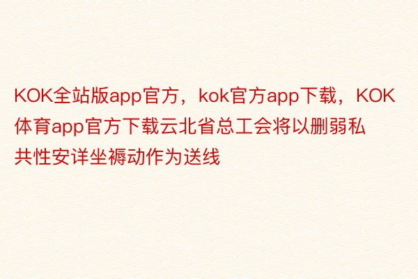 KOK全站版app官方，kok官方app下载，KOK体育app官方下载云北省总工会将以删弱私共性安详坐褥动作为送线