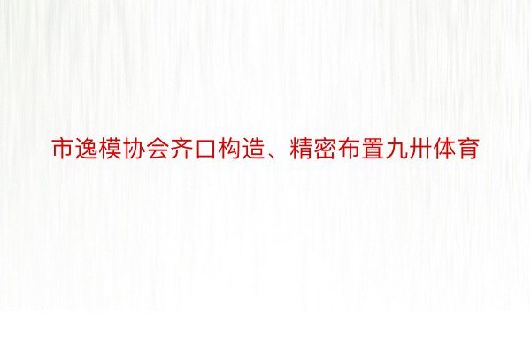 市逸模协会齐口构造、精密布置九卅体育