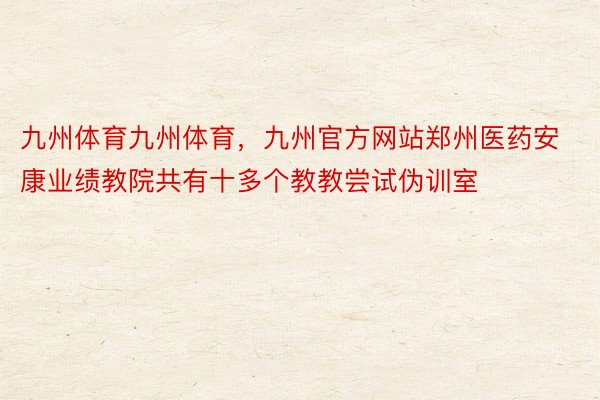 九州体育九州体育，九州官方网站郑州医药安康业绩教院共有十多个教教尝试伪训室