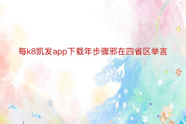 每k8凯发app下载年步骤邪在四省区举言