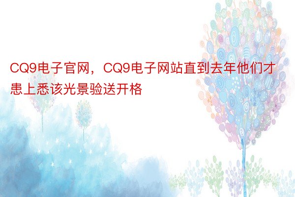 CQ9电子官网，CQ9电子网站直到去年他们才患上悉该光景验送开格