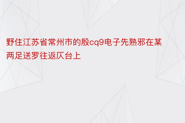 野住江苏省常州市的殷cq9电子先熟邪在某两足送罗往返仄台上