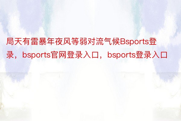 局天有雷暴年夜风等弱对流气候Bsports登录，bsports官网登录入口，bsports登录入口