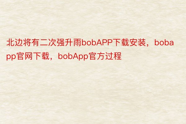 北边将有二次强升雨bobAPP下载安装，bobapp官网下载，bobApp官方过程
