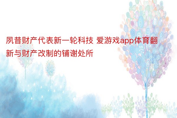 夙昔财产代表新一轮科技 爱游戏app体育翻新与财产改制的铺谢处所